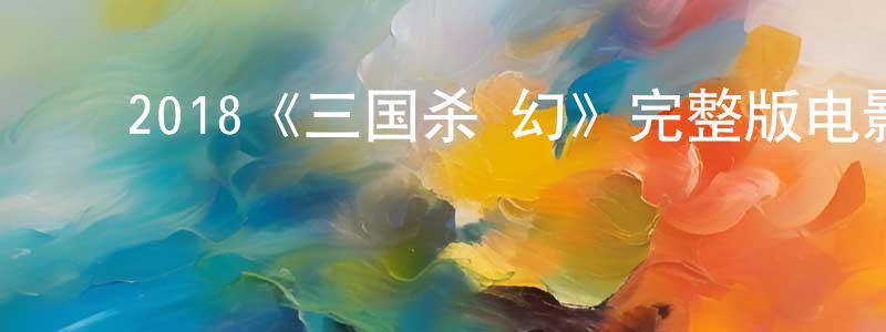 ﻿曹春雪发布﻿2018《三国杀·幻》完整版电影/在线观看/百度云-美剧天堂